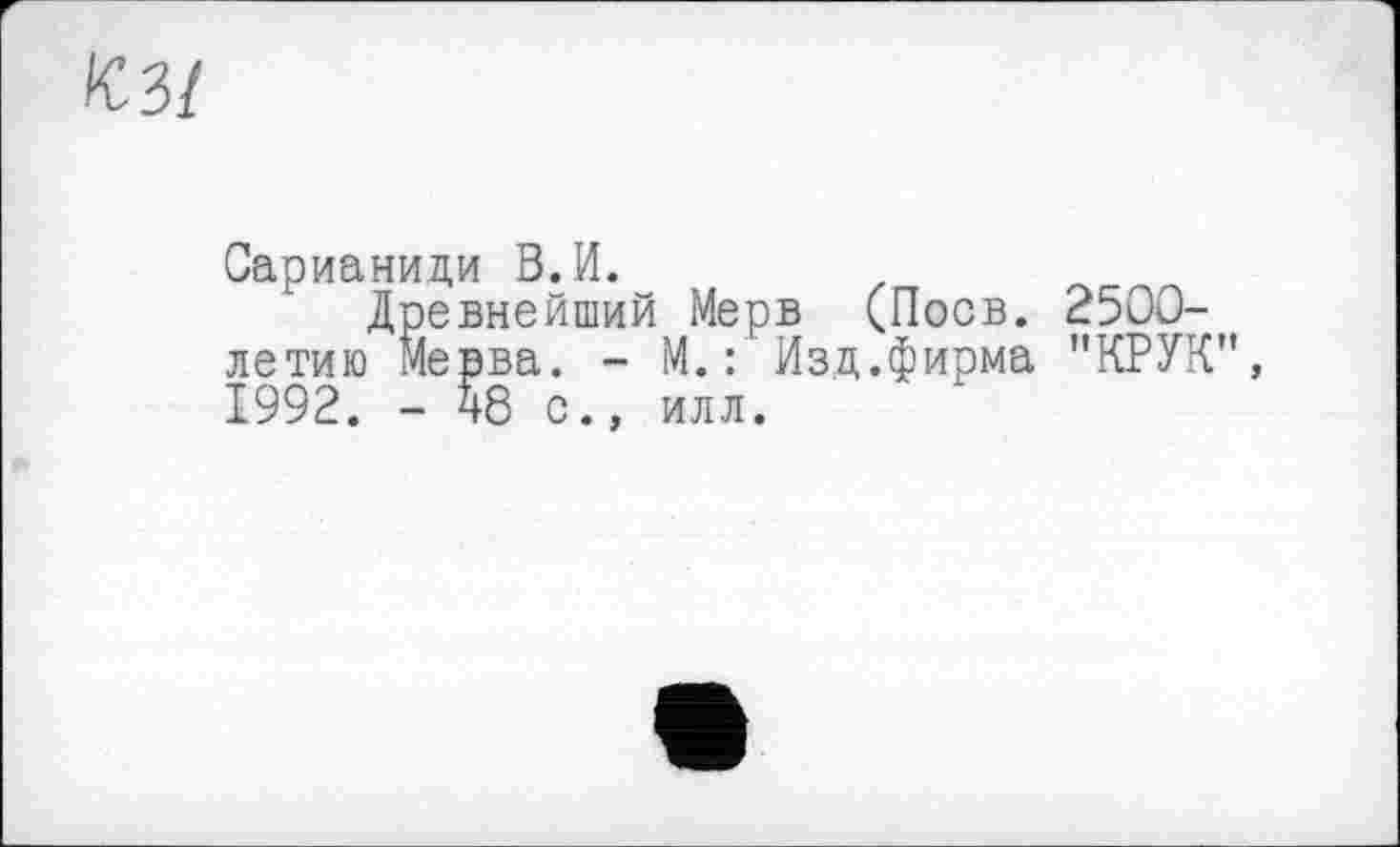 ﻿«з/
Сарианиди В.И.
Древнейший Мерв (Поев. 2500-летию Мевва. - М.: Изд.фирма "КРУК", 1992. - 48 с., илл.